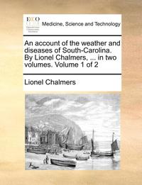 bokomslag account of the weather and diseases of South-Carolina. By Lionel Chalmers, ... in two volumes. Volume 1 of 2
