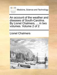 bokomslag account of the weather and diseases of South-Carolina. By Lionel Chalmers, ... in two volumes. Volume 2 of 2