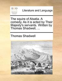 bokomslag The squire of Alsatia. A comedy. As it is acted by Their Majesty's servants. Written by Thomas Shadwell, ...