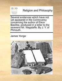 bokomslag Several Evidences Which Have Not Yet Appeared in the Controversy Concerning the Author of Eikon Basilike, Produced in a Letter to the Reverend Mr. Wagstaffe. by J. Y. of Plimouth.