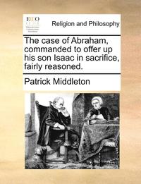 bokomslag The case of Abraham, commanded to offer up his son Isaac in sacrifice, fairly reasoned.