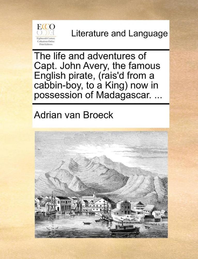 The Life and Adventures of Capt. John Avery, the Famous English Pirate, (Rais'd from a Cabbin-Boy, to a King) Now in Possession of Madagascar. ... 1