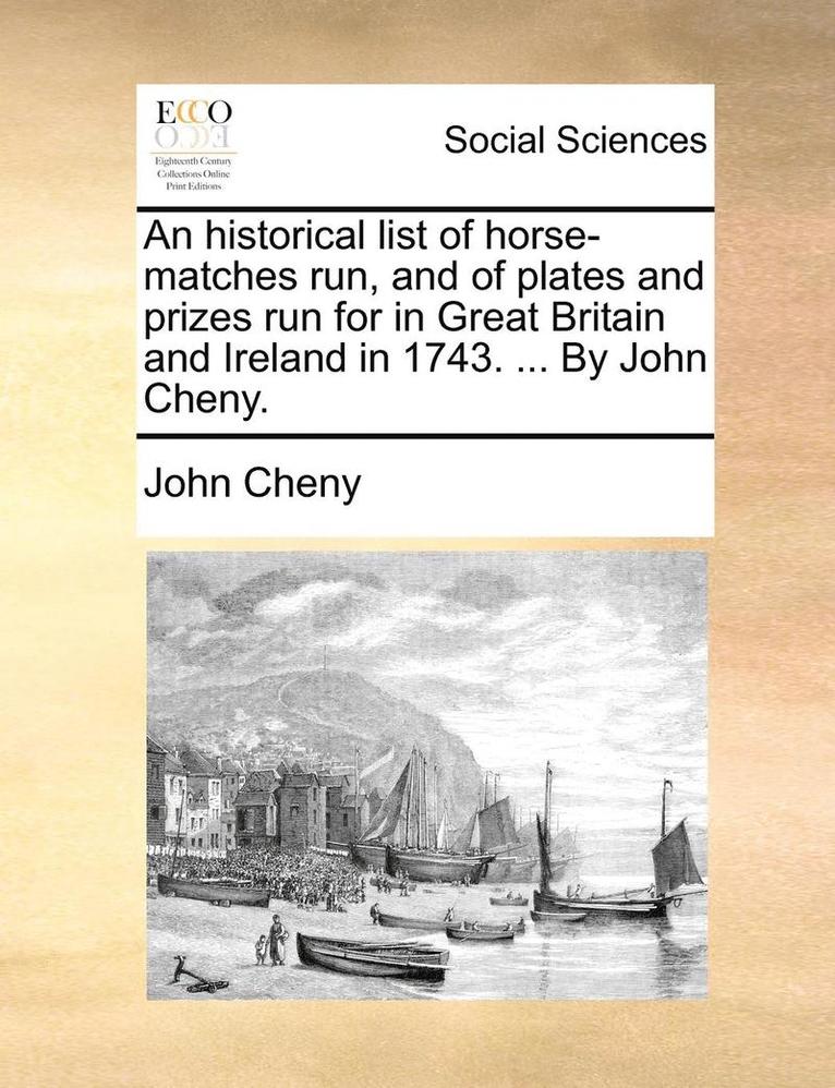 An Historical List of Horse-Matches Run, and of Plates and Prizes Run for in Great Britain and Ireland in 1743. ... by John Cheny. 1