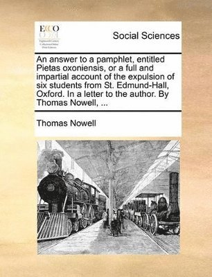 bokomslag answer to a pamphlet, entitled Pietas oxoniensis, or a full and impartial account of the expulsion of six students from St. Edmund-Hall, Oxford. In a letter to the author. By Thomas Nowell, ...