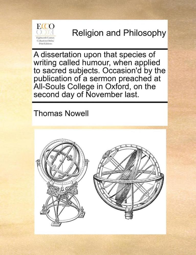 A Dissertation Upon That Species of Writing Called Humour, When Applied to Sacred Subjects. Occasion'd by the Publication of a Sermon Preached at All-Souls College in Oxford, on the Second Day of 1