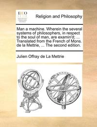 bokomslag Man a machine. Wherein the several systems of philosophers, in respect to the soul of man, are examin'd; ... Translated from the French of Mons. de la Mettrie, ... The second edition.