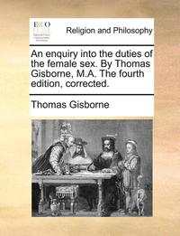 bokomslag An Enquiry Into the Duties of the Female Sex. by Thomas Gisborne, M.A. the Fourth Edition, Corrected.