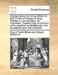 bokomslag Original letters from King William III. then Prince of Orange, to King Charles II. Lord Arlington, &c. Translated. Together with an account of his reception at Middleburgh, and his speech upon that...
