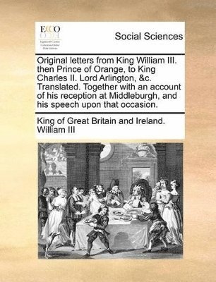 bokomslag Original letters from King William III. then Prince of Orange, to King Charles II. Lord Arlington, &c. Translated. Together with an account of his reception at Middleburgh, and his speech upon that...