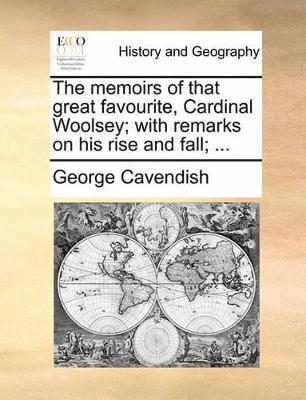 The memoirs of that great favourite, Cardinal Woolsey; with remarks on his rise and fall; ... 1