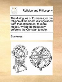 bokomslag The dialogues of Eumenes; or the religion of the heart, distinguished from that attachment to mere modes, which too frequently deforms the Christian temper.