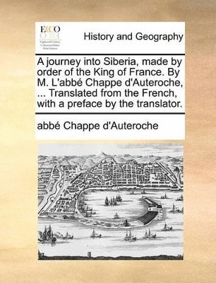 journey into Siberia, made by order of the King of France. By M. L'abbé Chappe d'Auteroche, ... Translated from the French, with a preface by the translator.
