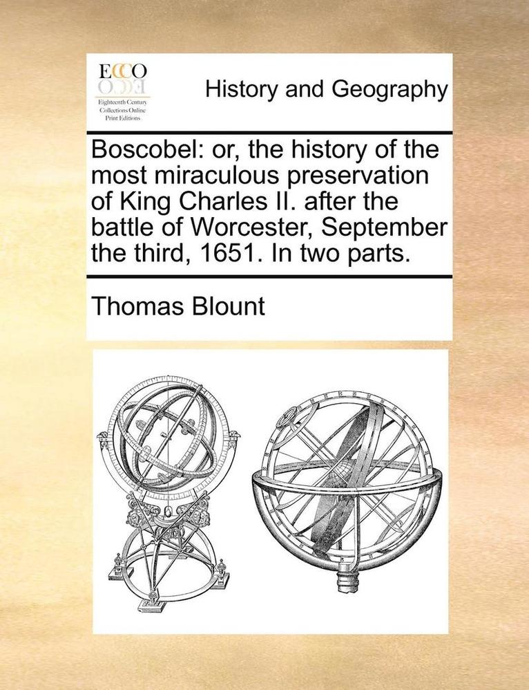 Boscobel: Or, The History Of The Most Miraculous Preservation Of King Charles Ii. After The Battle Of Worcester, September The Third, 1651. In Two Par 1