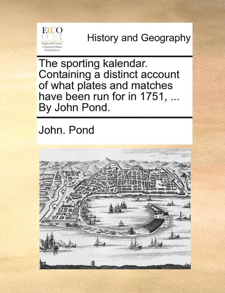 The Sporting Kalendar. Containing a Distinct Account of What Plates and Matches Have Been Run for in 1751, ... by John Pond. 1