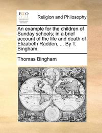 bokomslag Example for the Children of Sunday Schools; In a Brief Account of the Life and Death of Elizabeth Radden, ... by T. Bingham.