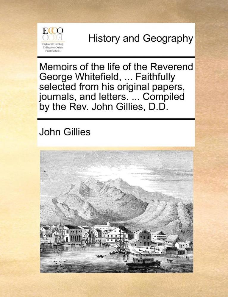 Memoirs of the Life of the Reverend George Whitefield, ... Faithfully Selected from His Original Papers, Journals, and Letters. ... Compiled by the REV. John Gillies, D.D. 1
