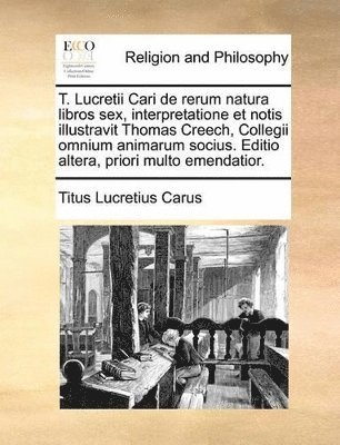 bokomslag T. Lucretii Cari de rerum natura libros sex, interpretatione et notis illustravit Thomas Creech, Collegii omnium animarum socius. Editio altera, priori multo emendatior.