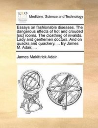 bokomslag Essays on Fashionable Diseases. the Dangerous Effects of Hot and Crouded [Sic] Rooms. the Cloathing of Invalids. Lady and Gentlemen Doctors. and on Quacks and Quackery. ... by James M. Adair, ...