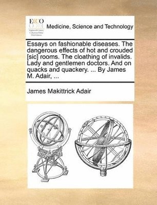 bokomslag Essays on Fashionable Diseases. the Dangerous Effects of Hot and Crouded [Sic] Rooms. the Cloathing of Invalids. Lady and Gentlemen Doctors. and on Quacks and Quackery. ... by James M. Adair, ...