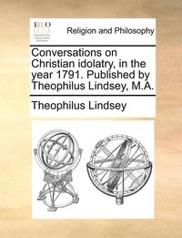 bokomslag Conversations on Christian idolatry, in the year 1791. Published by Theophilus Lindsey, M.A.