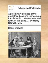 bokomslag A Preliminary Defence of the Epistolary Discourse, Concerning the Distinction Between Soul and Spirit. in Two Parts. ... by Henry Dodwell, M.A.