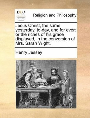 bokomslag Jesus Christ, The Same Yesterday, To-Day, And For Ever: Or The Riches Of His Grace Displayed, In The Conversion Of Mrs. Sarah Wight.