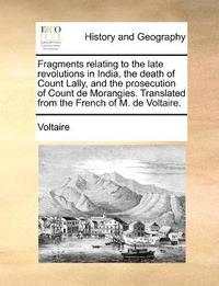 bokomslag Fragments relating to the late revolutions in India, the death of Count Lally, and the prosecution of Count de Morangies. Translated from the French of M. de Voltaire.