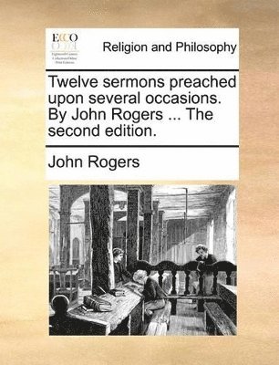 John Rogers - Twelve sermons preached upon several occasions. By John Rogers ... The second edition., Häftad