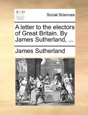 A Letter to the Electors of Great Britain. by James Sutherland, ... 1