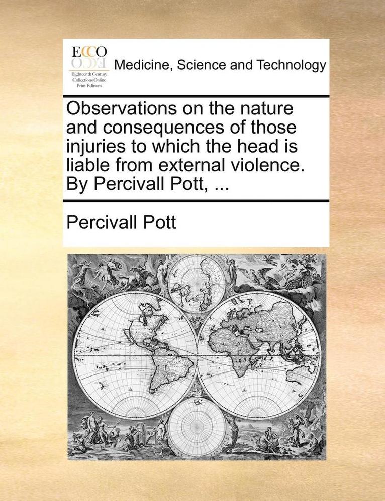 Observations on the Nature and Consequences of Those Injuries to Which the Head Is Liable from External Violence. by Percivall Pott, ... 1