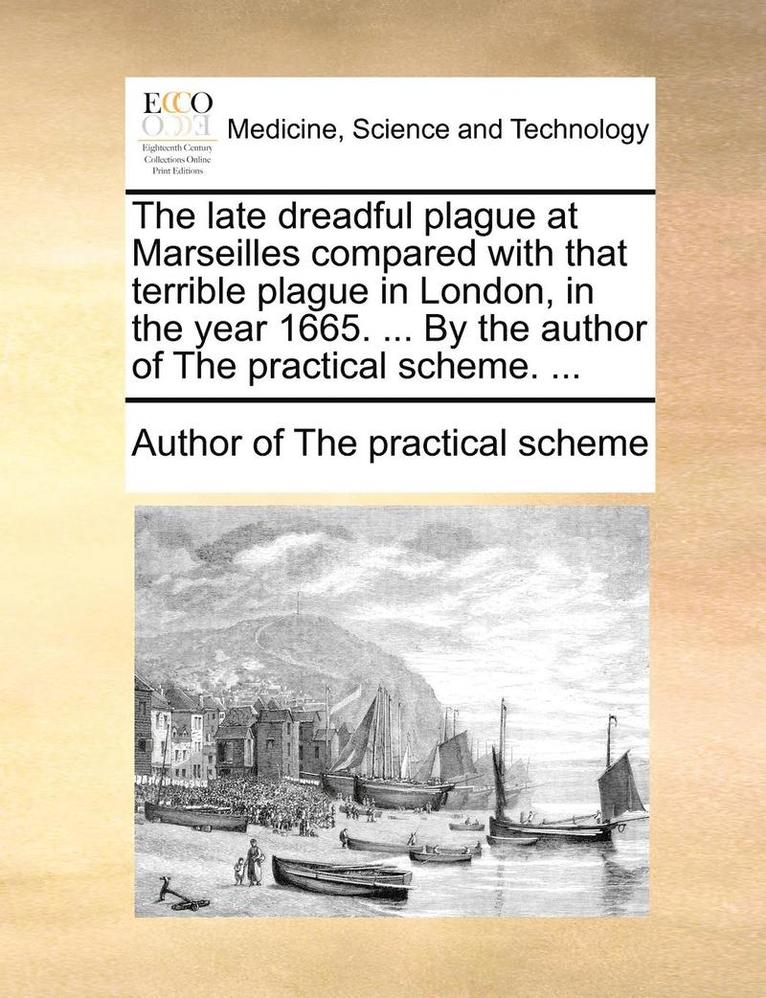 The Late Dreadful Plague at Marseilles Compared with That Terrible Plague in London, in the Year 1665. ... by the Author of the Practical Scheme. ... 1