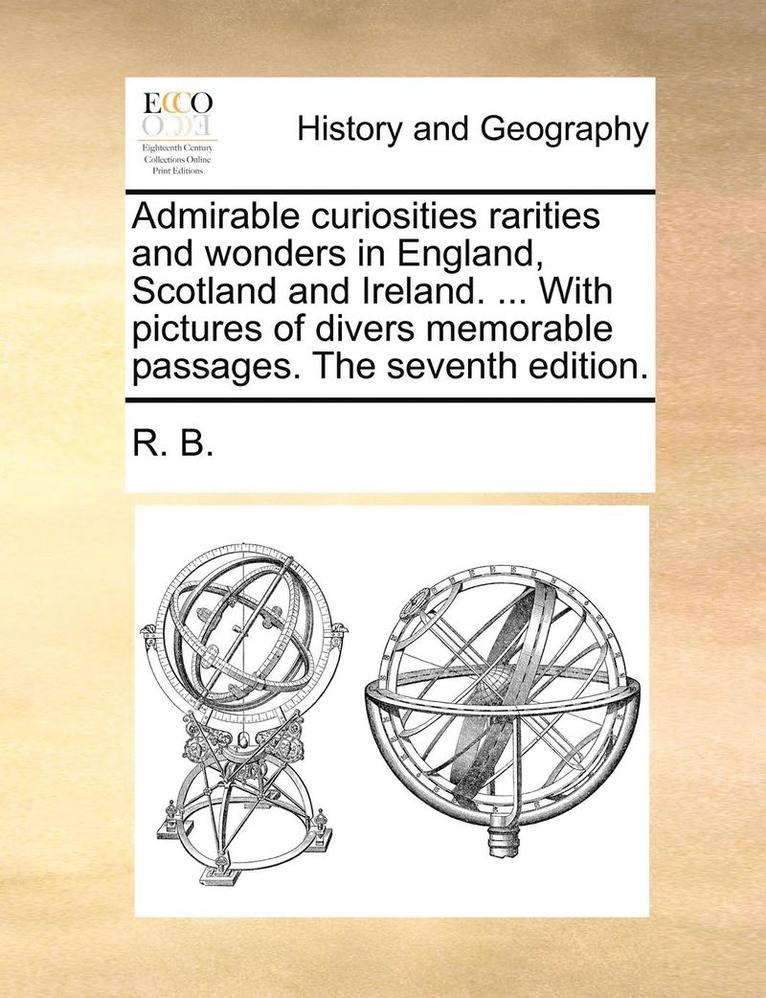 R B, R. B. - Admirable Curiosities Rarities and Wonders in England, Scotland and Ireland. ... with Pictures of Divers Memorable Passages. the Seventh Edition., Häftad