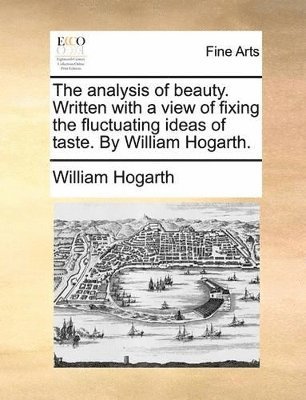 Analysis of Beauty. Written with a View of Fixing the Fluctuating Ideas of Taste. by William Hogarth.