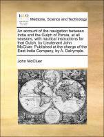 bokomslag An account of the navigation between India and the Gulph of Persia, at all seasons, with nautical instructions for that Gulph, by Lieutenant John McCluer. Published at the charge of the East India