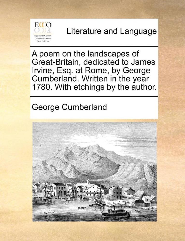 Poem on the Landscapes of Great-Britain, Dedicated to James Irvine, Esq. at Rome, by George Cumberland. Written in the Year 1780. with Etchings by the Author.