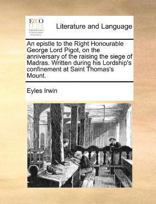 bokomslag An epistle to the Right Honourable George Lord Pigot, on the anniversary of the raising the siege of Madras. Written during his Lordship's confinement at Saint Thomas's Mount.