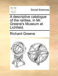 bokomslag A Descriptive Catalogue of the Rarities, in Mr. Greene's Museum at Lichfield.