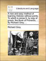 bokomslag A new and easy method of learning Hebrew without points. To which is annex'd, by way of praxis, the Book of Proverbs, ... By Richard Grey, ...