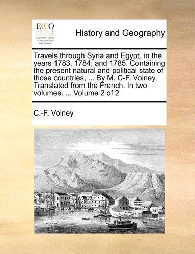 bokomslag Travels through Syria and Egypt, in the years 1783, 1784, and 1785. Containing the present natural and political state of those countries, ... By M. C-F. Volney. Translated from the French. In two ...