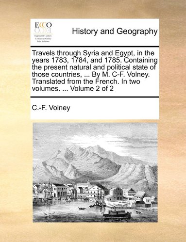 bokomslag Travels through Syria and Egypt, in the years 1783, 1784, and 1785. Containing the present natural and political state of those countries, ... By M. C-F. Volney. Translated from the French. In two