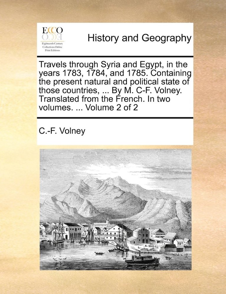 Constantin Francois Volney, C. -F Volney, C.-F. Volney - Travels through Syria and Egypt, in the years 1783, 1784, and 1785. Containing the present natural and political state of those countries, ... By M. C-F. Volney. Translated from the French. In two volumes. ... Volume 2 of 2, Häftad