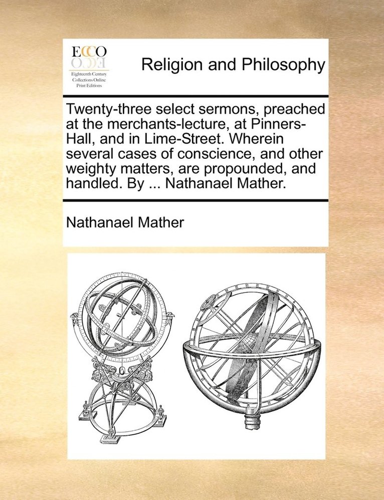 Twenty-three select sermons, preached at the merchants-lecture, at Pinners-Hall, and in Lime-Street. Wherein several cases of conscience, and other weighty matters, are propounded, and handled. By 1