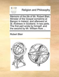 bokomslag Memoirs of the Life of Mr. Robert Blair, Minister of the Gospel Sometime at Bangor in Ireland, and Afterward at St. Andrews in Scotland. in Two Parts. the First Part Wrote by Himself, and the Secon...
