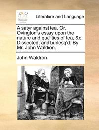 bokomslag A Satyr Against Tea. Or, Ovington's Essay Upon the Nature and Qualities of Tea, &c. Dissected, and Burlesq'd. by Mr. John Waldron.