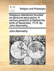 bokomslag Religious Obedience Founded on Personal Persuasion. a Sermon Preach'd at Belfast the Ninth of December, 1719. by John Abernethy, ...