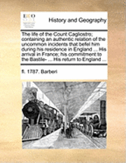 The Life of the Count Cagliostro; Containing an Authentic Relation of the Uncommon Incidents That Befel Him During His Residence in England ... His Arrival in France; His Commitment to the Bastile- 1