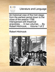 Robert Hitchcock - Historical View of the Irish Stage; From the Earliest Period Down to the Close of the Season 1788. Interspersed with Theatrical Anecdotes, ... in Two Volumes. ... by Robert Hitchcock, ... Volume 1 of 2, Häftad