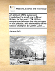 James Jurin - Account of the Success of Inoculating the Small Pox in Great Britain, for the Year 1724. with a Comparison Between the Miscarriages in That Practice, and the Mortality of the Natural Small Pox. by James Jurin, ..., Häftad