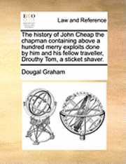 The History of John Cheap the Chapman Containing Above a Hundred Merry Exploits Done by Him and His Fellow Traveller, Drouthy Tom, a Sticket Shaver. 1