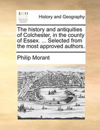 bokomslag The History and Antiquities of Colchester, in the County of Essex. ... Selected from the Most Approved Authors.